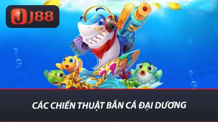 Bắn Cá Đại Dương J88 - Săn Cá To Nhận Tiền Khủng Mỗi Ngày 2 Các chiến thuật bắn cá đại dương